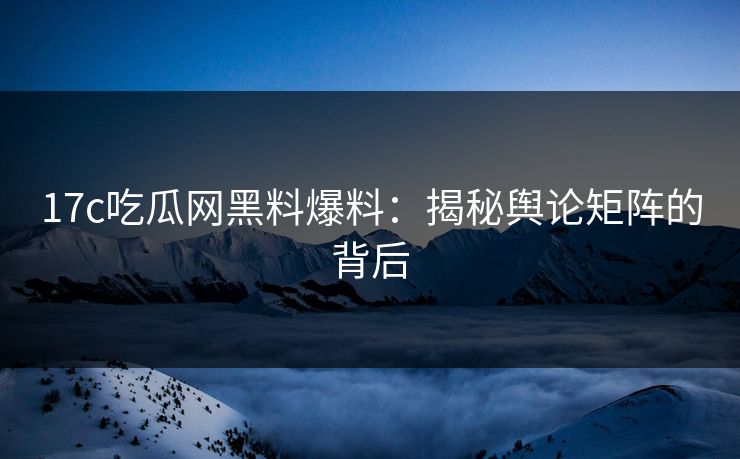 17c吃瓜网黑料爆料：揭秘舆论矩阵的背后