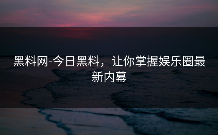 黑料网-今日黑料，让你掌握娱乐圈最新内幕