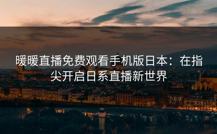 暖暖直播免费观看手机版日本：在指尖开启日系直播新世界