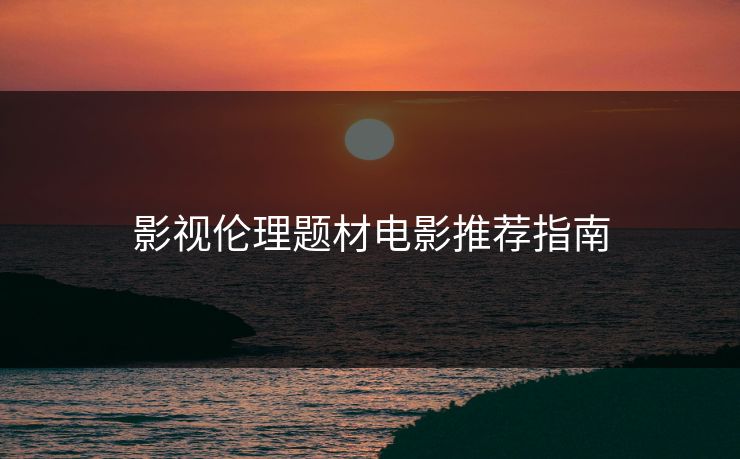影视伦理题材电影推荐指南