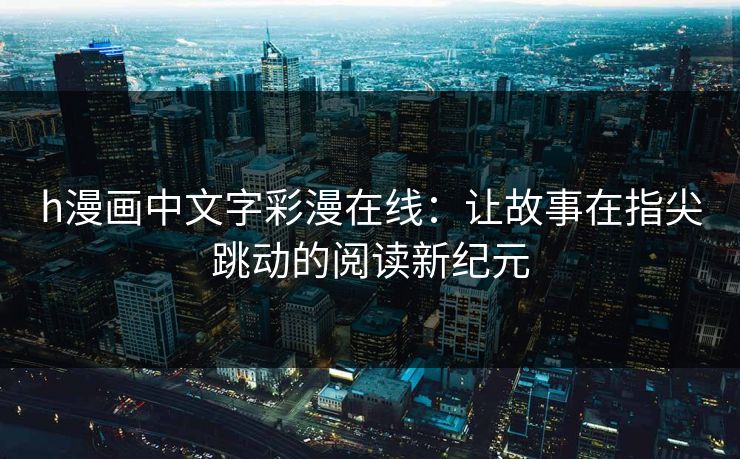 h漫画中文字彩漫在线：让故事在指尖跳动的阅读新纪元