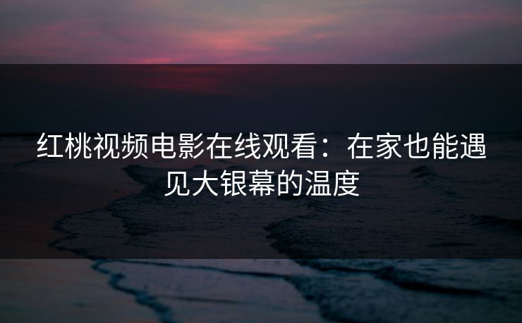 红桃视频电影在线观看：在家也能遇见大银幕的温度