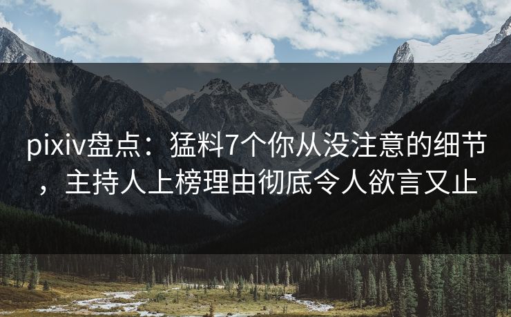 pixiv盘点：猛料7个你从没注意的细节，主持人上榜理由彻底令人欲言又止