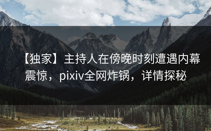 【独家】主持人在傍晚时刻遭遇内幕震惊,pixiv全网炸锅,详情探秘