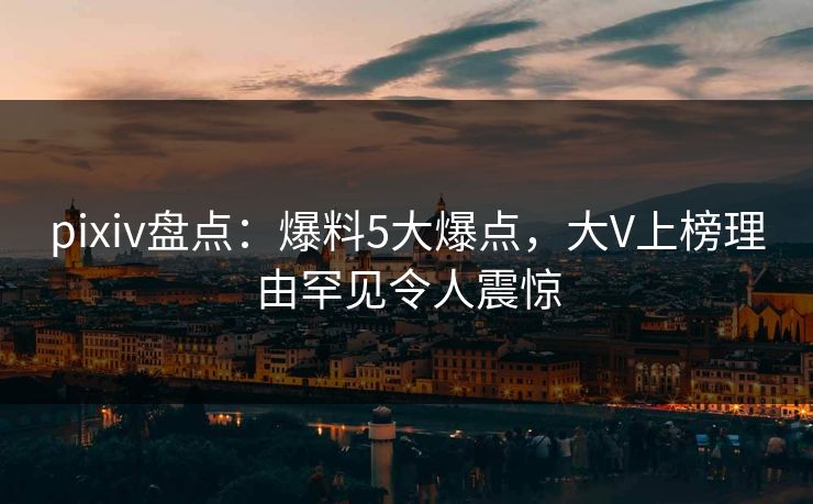 pixiv盘点：爆料5大爆点，大V上榜理由罕见令人震惊
