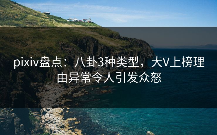 pixiv盘点:八卦3种类型,大V上榜理由异常令人引发众怒