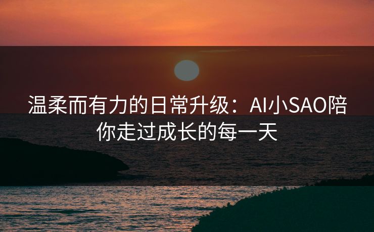 温柔而有力的日常升级：AI小SAO陪你走过成长的每一天