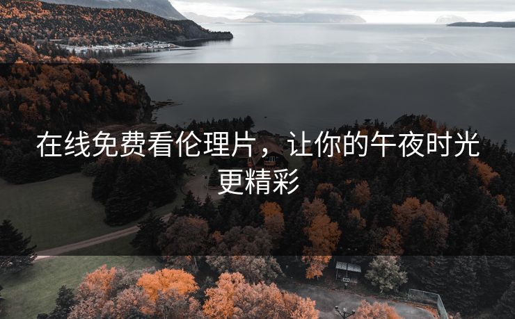 在线免费看伦理片,让你的午夜时光更精彩