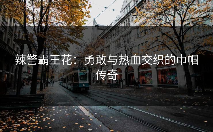 辣警霸王花：勇敢与热血交织的巾帼传奇