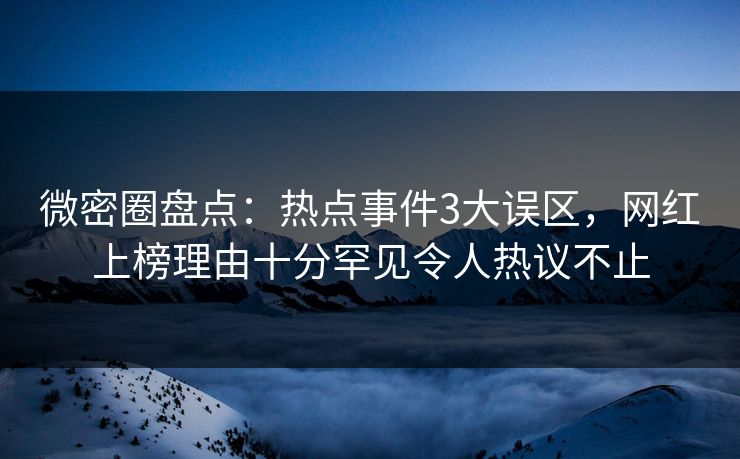 微密圈盘点:热点事件3大误区,网红上榜理由十分罕见令人热议不止