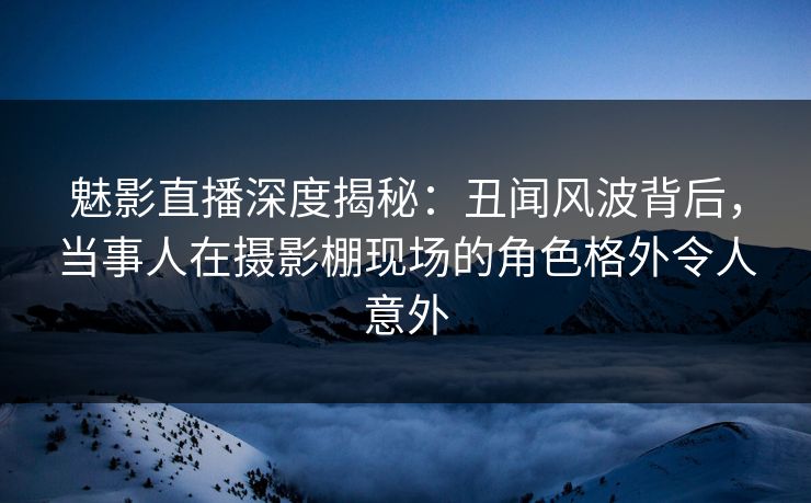 魅影直播深度揭秘:丑闻风波背后,当事人在摄影棚现场的角色格外令人意外 魅影直播深度揭秘:丑闻风波背后,当事人在摄影棚现场的角色格外令人意外