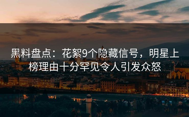 黑料盘点:花絮9个隐藏信号,明星上榜理由十分罕见令人引发众怒 黑料盘点:花絮9个隐藏信号,明星上榜理由十分罕见令人引发众怒