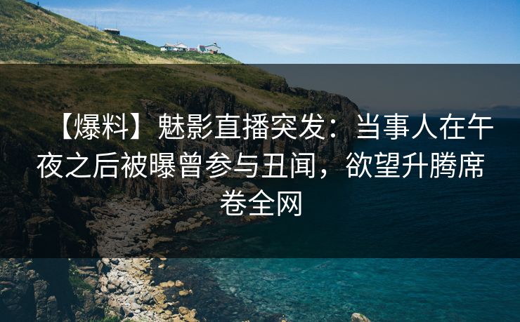 【爆料】魅影直播突发:当事人在午夜之后被曝曾参与丑闻,欲望升腾席卷全网