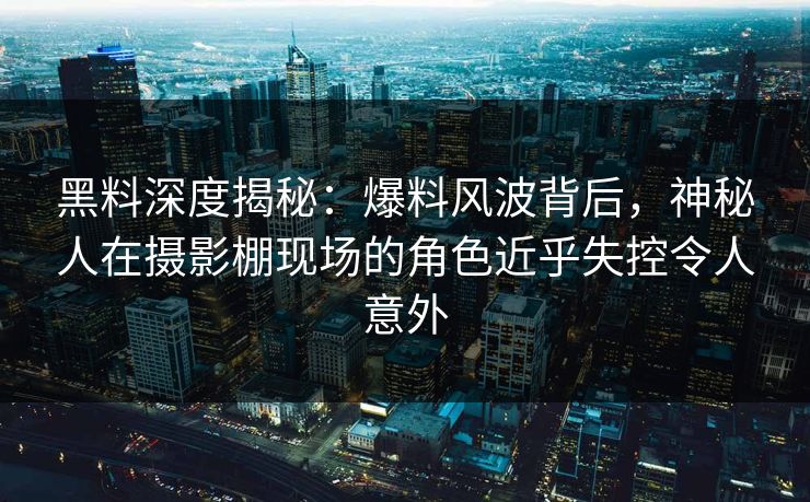 黑料深度揭秘：爆料风波背后，神秘人在摄影棚现场的角色近乎失控令人意外