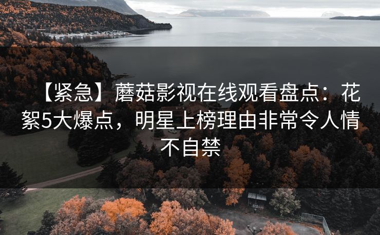 【紧急】蘑菇影视在线观看盘点：花絮5大爆点，明星上榜理由非常令人情不自禁