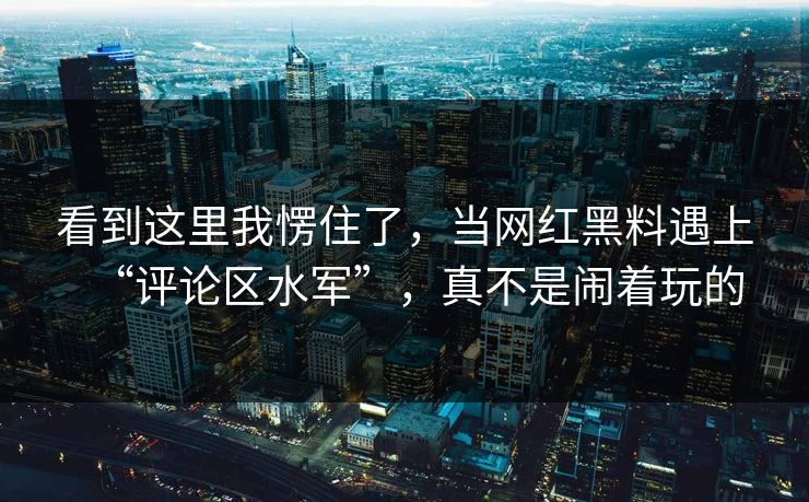 看到这里我愣住了,当网红黑料遇上“评论区水军”,真不是闹着玩的