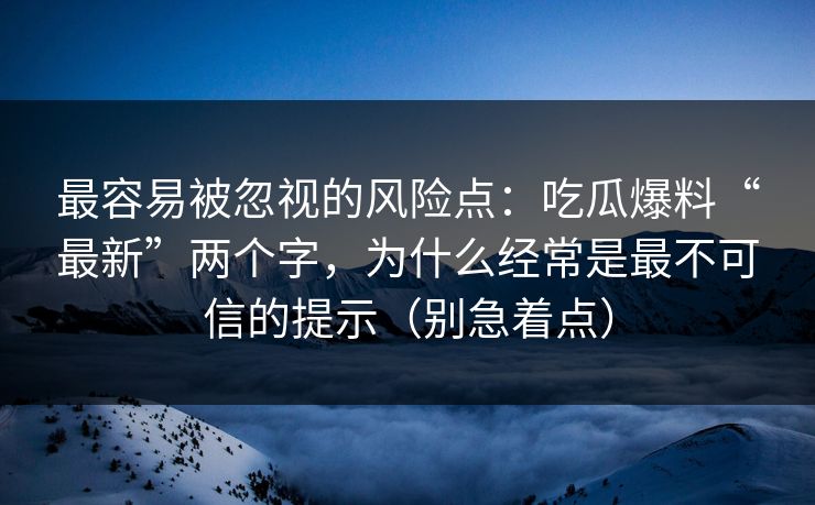 最容易被忽视的风险点：吃瓜爆料“最新”两个字，为什么经常是最不可信的提示（别急着点）