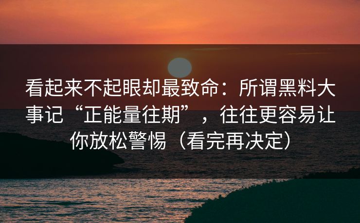 看起来不起眼却最致命:所谓黑料大事记“正能量往期”,往往更容易让你放松警惕(看完再决定)