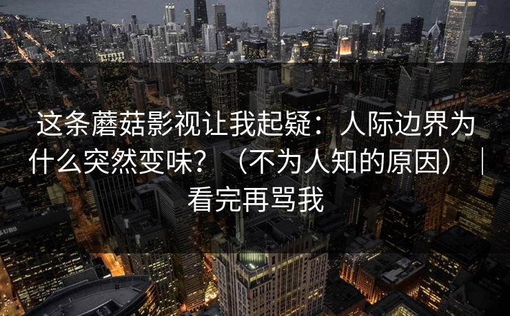 这条蘑菇影视让我起疑：人际边界为什么突然变味？（不为人知的原因）｜看完再骂我