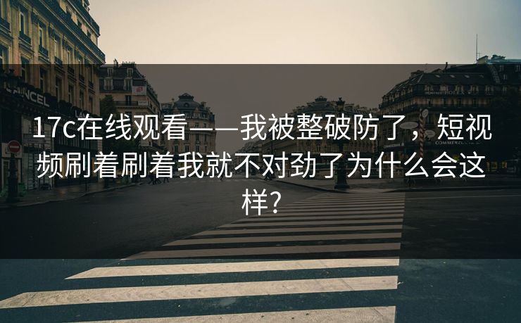 17c在线观看——我被整破防了，短视频刷着刷着我就不对劲了为什么会这样?