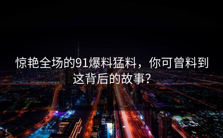惊艳全场的91爆料猛料，你可曾料到这背后的故事？