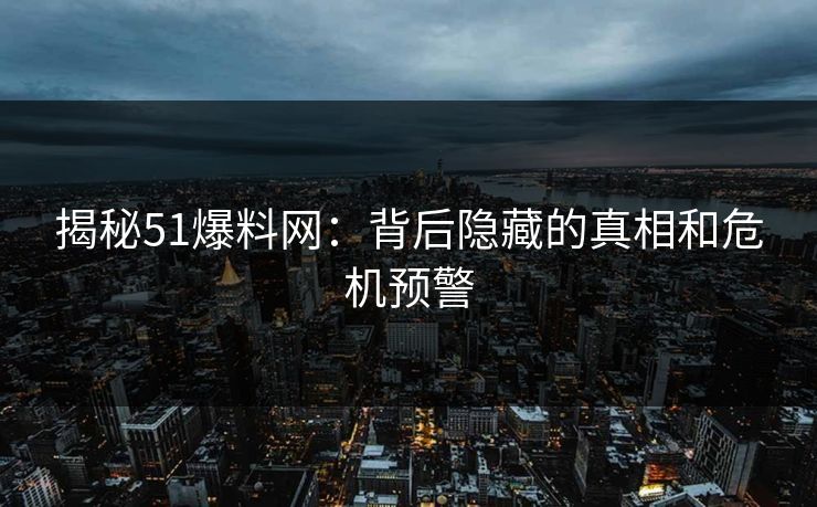 揭秘51爆料网：背后隐藏的真相和危机预警
