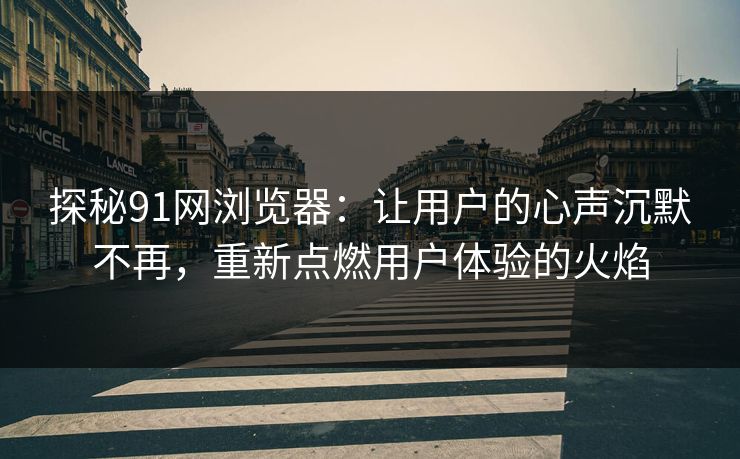 探秘91网浏览器：让用户的心声沉默不再，重新点燃用户体验的火焰