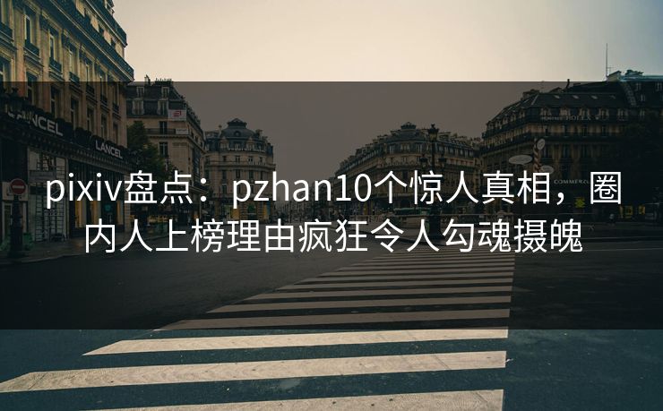 pixiv盘点:pzhan10个惊人真相,圈内人上榜理由疯狂令人勾魂摄魄