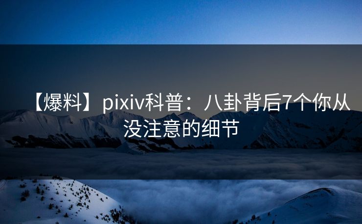 【爆料】pixiv科普:八卦背后7个你从没注意的细节 【爆料】pixiv科普:八卦背后7个你从没注意的细节