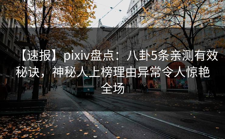 【速报】pixiv盘点:八卦5条亲测有效秘诀,神秘人上榜理由异常令人惊艳全场 【速报】pixiv盘点:八卦5条亲测有效秘诀,神秘人上榜理由异常令人惊艳全场