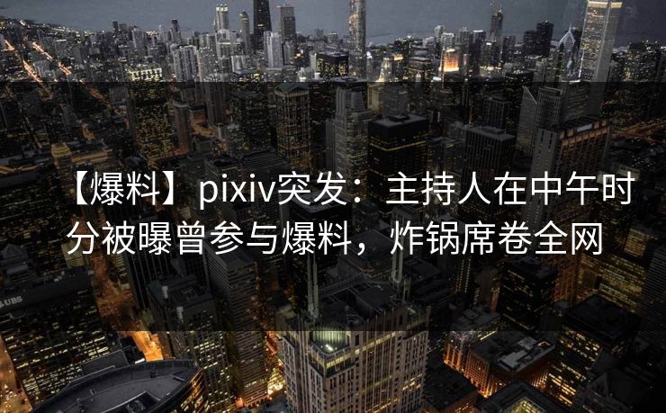 【爆料】pixiv突发:主持人在中午时分被曝曾参与爆料,炸锅席卷全网 【爆料】pixiv突发:主持人在中午时分被曝曾参与爆料,炸锅席卷全网