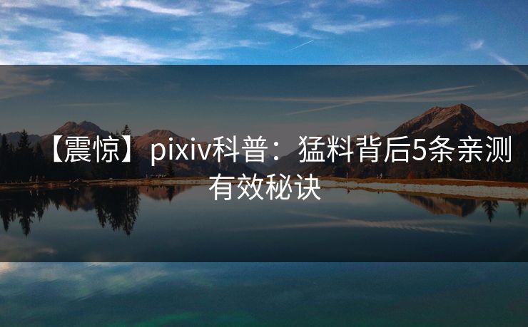 【震惊】pixiv科普:猛料背后5条亲测有效秘诀