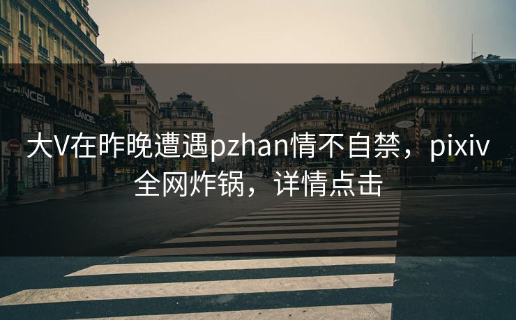 大V在昨晚遭遇pzhan情不自禁,pixiv全网炸锅,详情点击 大V在昨晚遭遇pzhan情不自禁,pixiv全网炸锅,详情点击