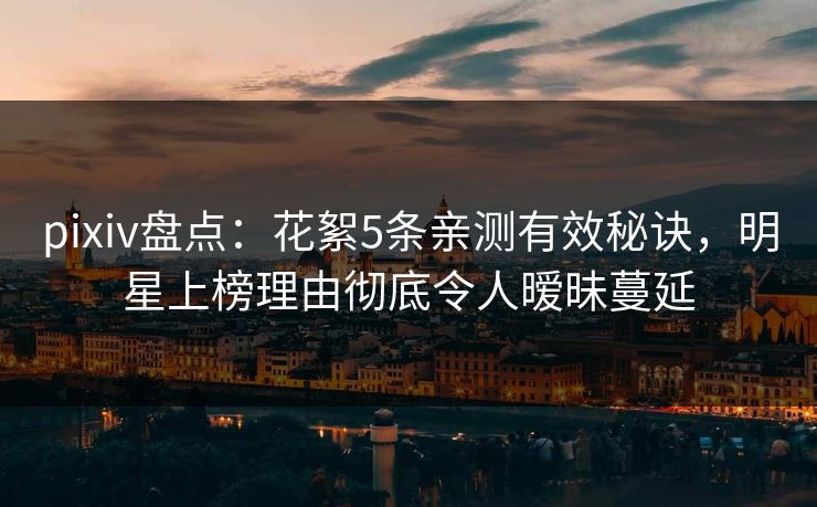 pixiv盘点:花絮5条亲测有效秘诀,明星上榜理由彻底令人暧昧蔓延 pixiv盘点:花絮5条亲测有效秘诀,明星上榜理由彻底令人暧昧蔓延