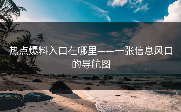 热点爆料入口在哪里——一张信息风口的导航图