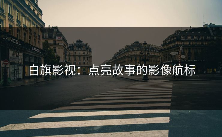 白旗影视：点亮故事的影像航标