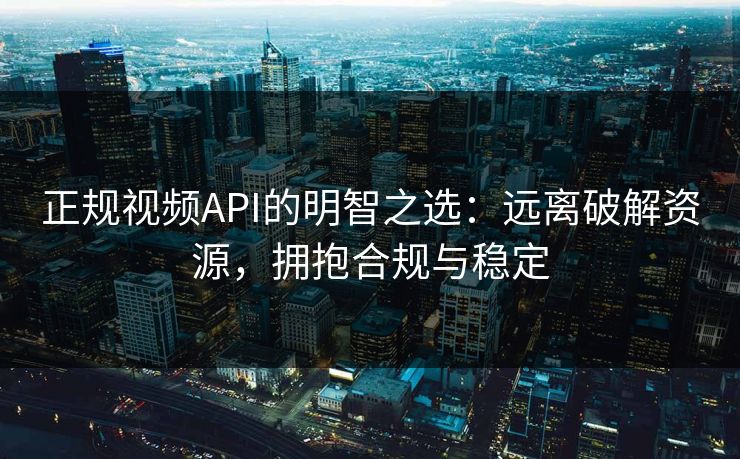 正规视频API的明智之选：远离破解资源，拥抱合规与稳定