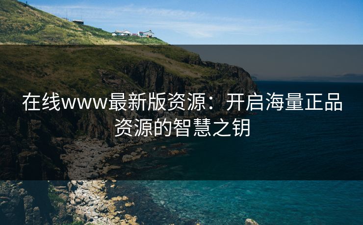 在线www最新版资源:开启海量正品资源的智慧之钥 在线www最新版资源:开启海量正品资源的智慧之钥
