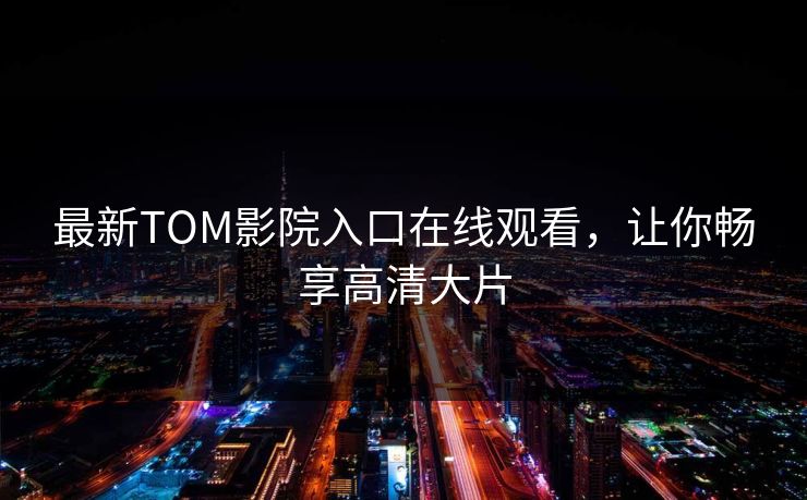 最新TOM影院入口在线观看,让你畅享高清大片 最新TOM影院入口在线观看,让你畅享高清大片