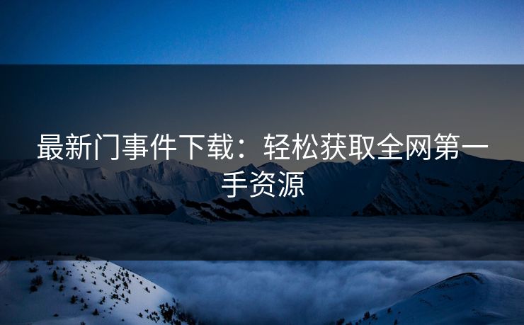 最新门事件下载：轻松获取全网第一手资源