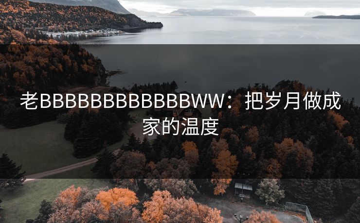 老BBBBBBBBBBBBWW:把岁月做成家的温度 老BBBBBBBBBBBBWW:把岁月做成家的温度
