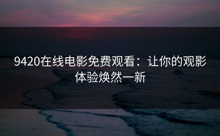 9420在线电影免费观看:让你的观影体验焕然一新 9420在线电影免费观看:让你的观影体验焕然一新