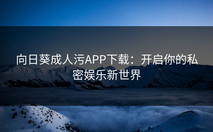 向日葵成人污APP下载:开启你的私密娱乐新世界 向日葵成人污APP下载:开启你的私密娱乐新世界