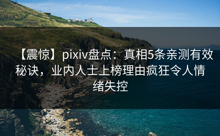 【震惊】pixiv盘点:真相5条亲测有效秘诀,业内人士上榜理由疯狂令人情绪失控 【震惊】pixiv盘点:真相5条亲测有效秘诀,业内人士上榜理由疯狂令人情绪失控