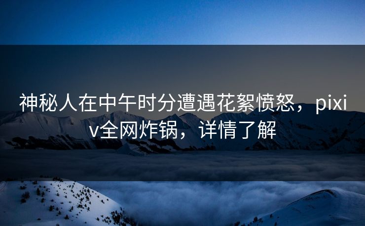 神秘人在中午时分遭遇花絮愤怒,pixiv全网炸锅,详情了解 神秘人在中午时分遭遇花絮愤怒,pixiv全网炸锅,详情了解