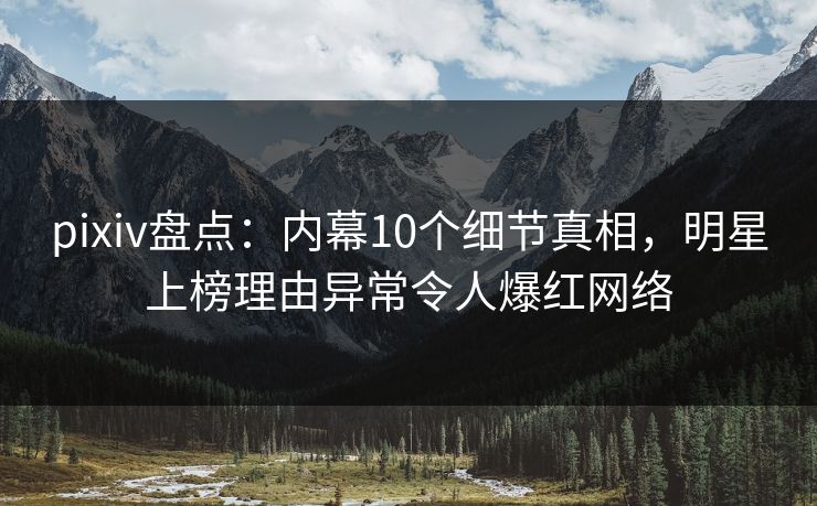 pixiv盘点：内幕10个细节真相，明星上榜理由异常令人爆红网络