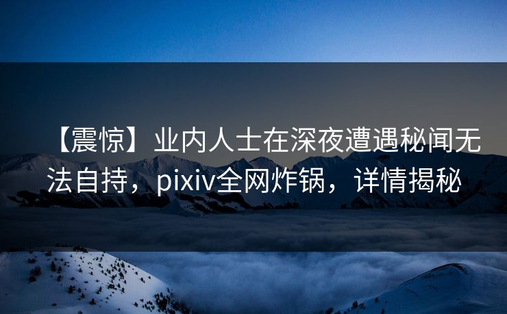 【震惊】业内人士在深夜遭遇秘闻无法自持，pixiv全网炸锅，详情揭秘