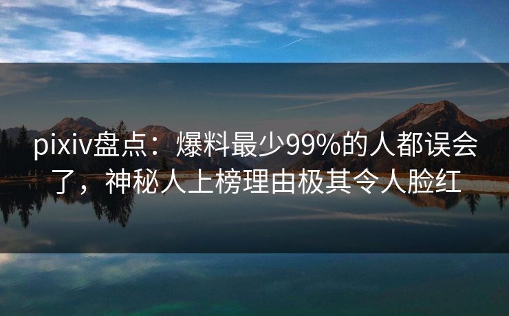 pixiv盘点：爆料最少99%的人都误会了，神秘人上榜理由极其令人脸红
