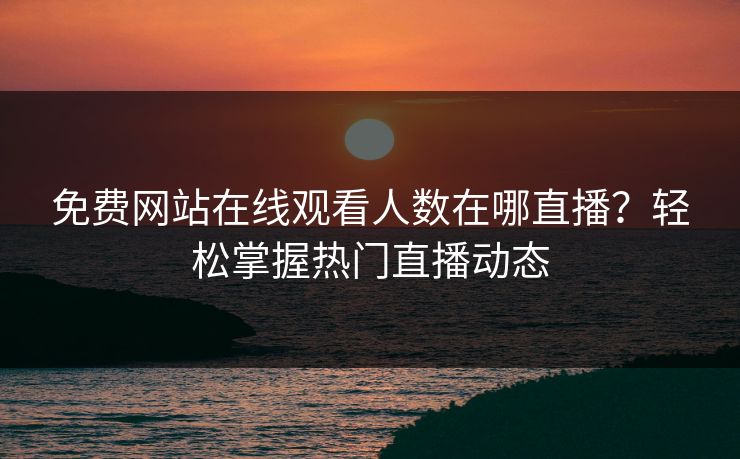 免费网站在线观看人数在哪直播？轻松掌握热门直播动态