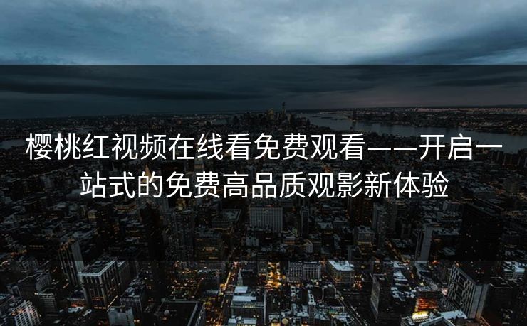 樱桃红视频在线看免费观看——开启一站式的免费高品质观影新体验
